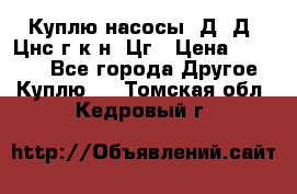 Куплю насосы 1Д, Д, Цнс(г,к,н) Цг › Цена ­ 10 000 - Все города Другое » Куплю   . Томская обл.,Кедровый г.